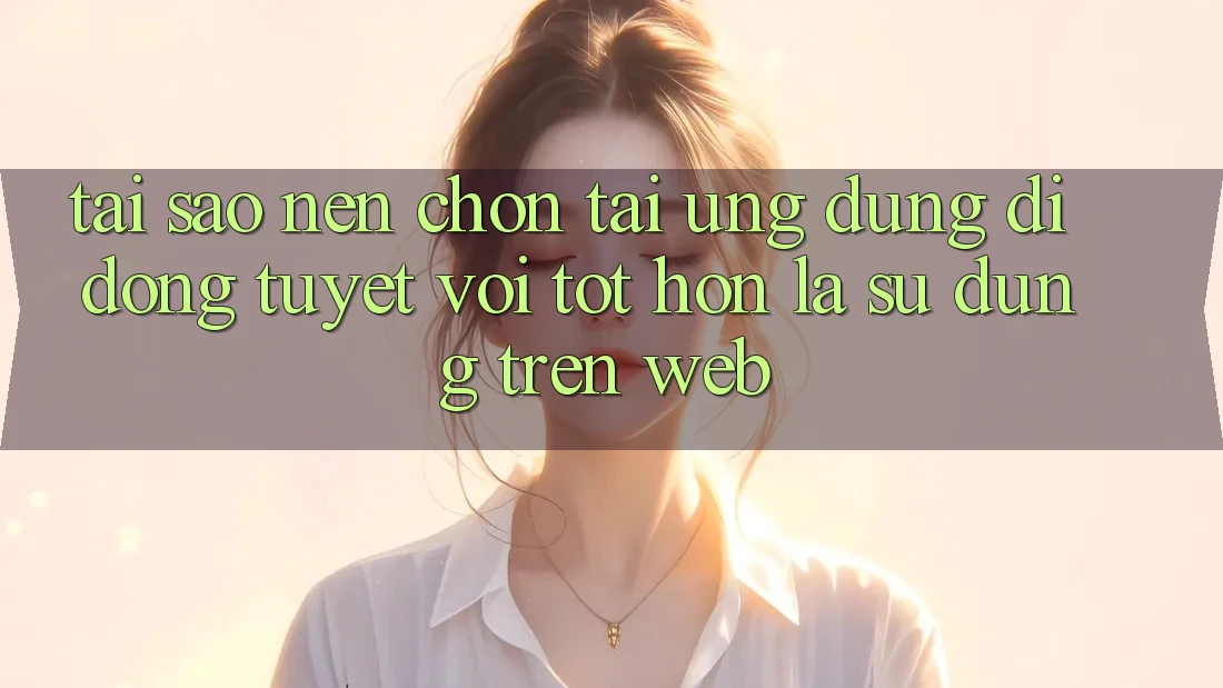 Tại Sao Nên Chọn Tải Ứng Dụng Di Động Tuyệt vời tốt hơn Là Sử dụng Trên Web? Tại Sao Nên Chọn Tải Ứng Dụng Di Động Tuyệt vời tốt hơn Là Sử dụng Trên Web?