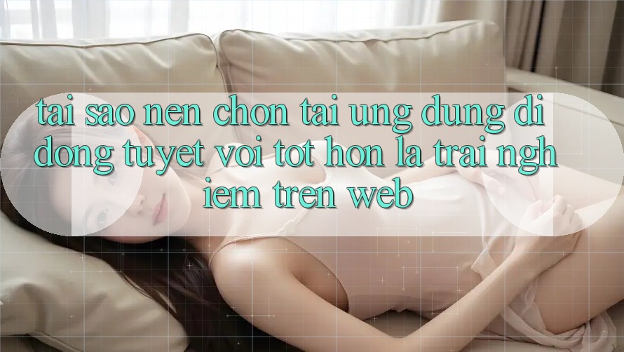 Tại Sao Nên Chọn Tải Ứng Dụng Di Động Tuyệt vời tốt hơn Là Trải Nghiệm Trên Web? Tại Sao Nên Chọn Tải Ứng Dụng Di Động Tuyệt vời tốt hơn Là Trải Nghiệm Trên Web?