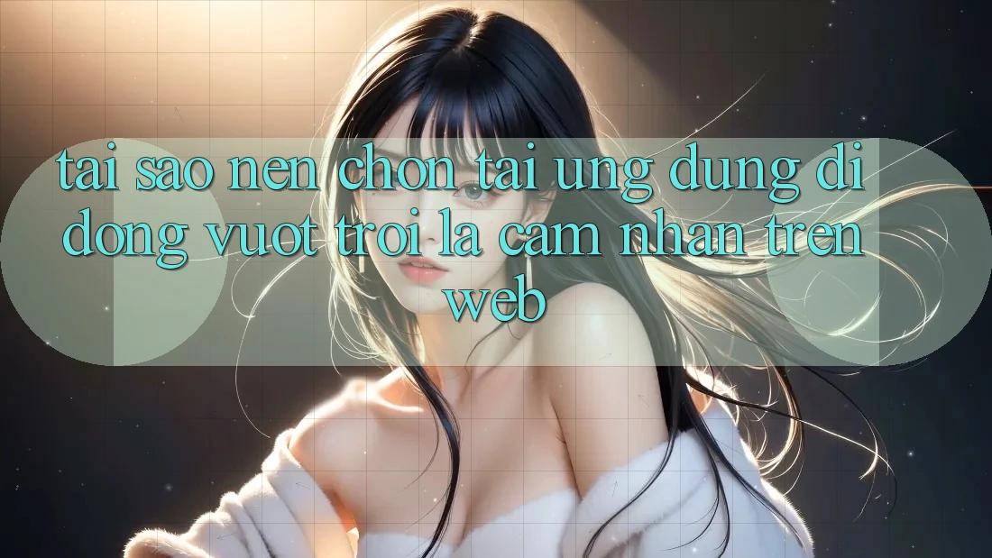 Tại Sao Nên Chọn Tải Ứng Dụng Di Động Vượt trội Là Cảm nhận Trên Web?