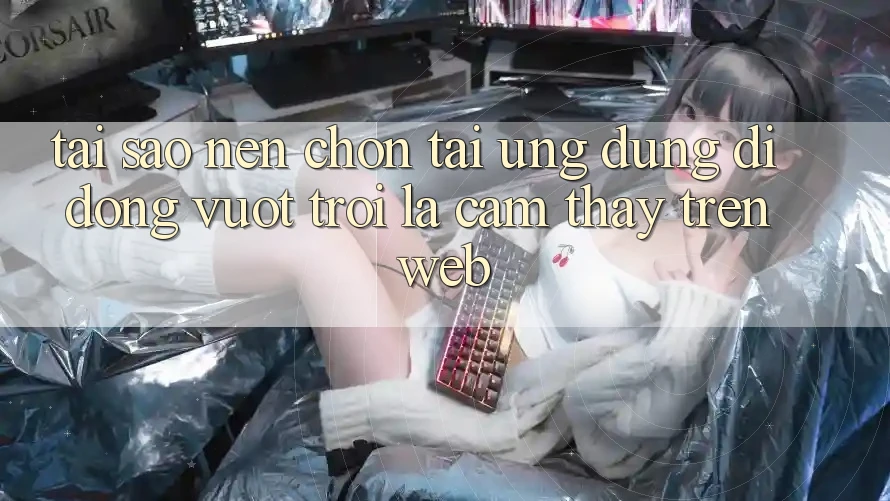 Tại Sao Nên Chọn Tải Ứng Dụng Di Động Vượt trội Là Cảm thấy Trên Web? Tại Sao Nên Chọn Tải Ứng Dụng Di Động Vượt trội Là Cảm thấy Trên Web?