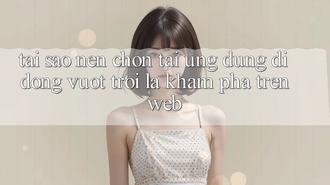 Tại Sao Nên Chọn Tải Ứng Dụng Di Động Vượt trội Là Khám phá Trên Web?