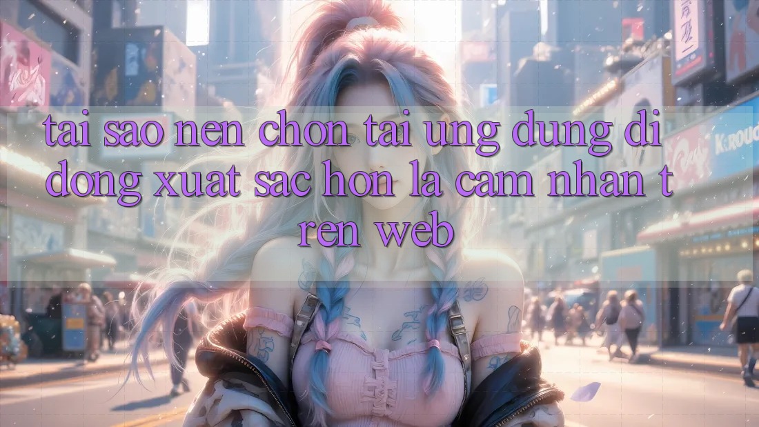 Tại Sao Nên Chọn Tải Ứng Dụng Di Động Xuất sắc hơn Là Cảm nhận Trên Web? Tại Sao Nên Chọn Tải Ứng Dụng Di Động Xuất sắc hơn Là Cảm nhận Trên Web?