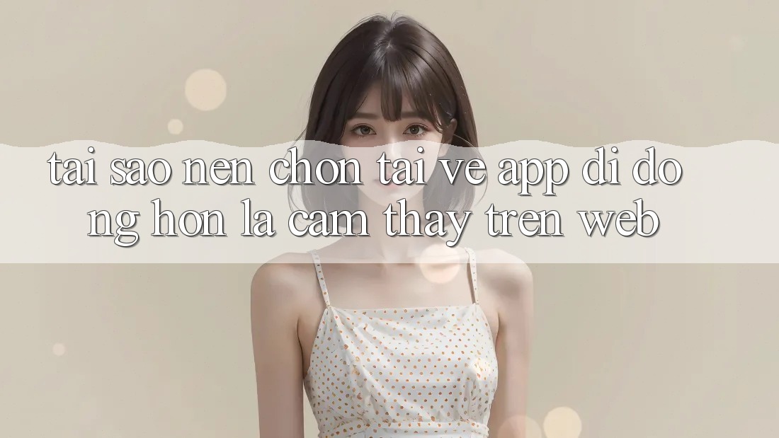 Tại Sao Nên Chọn Tải về App Di Động Hơn Là Cảm thấy Trên Web? Tại Sao Nên Chọn Tải về App Di Động Hơn Là Cảm thấy Trên Web?