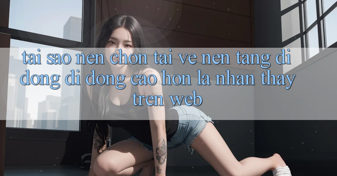 Tại Sao Nên Chọn Tải về Nền tảng di động Di Động Cao hơn Là Nhận thấy Trên Web?