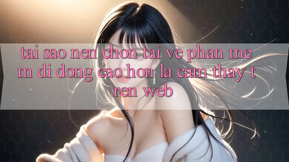 Tại Sao Nên Chọn Tải về Phần mềm Di Động Cao hơn Là Cảm thấy Trên Web?