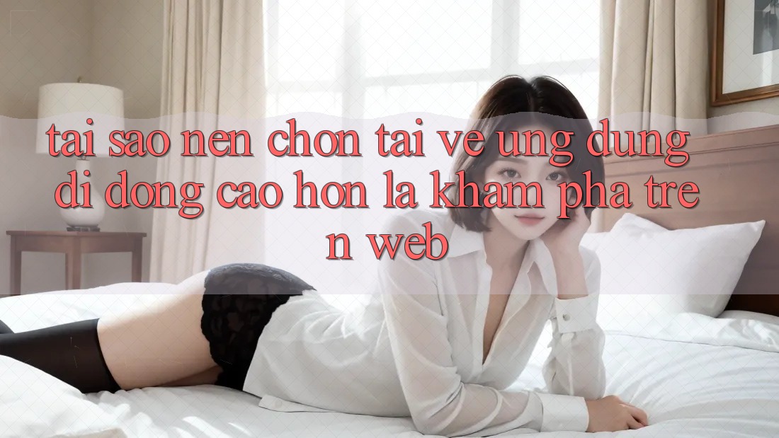 Tại Sao Nên Chọn Tải về Ứng Dụng Di Động Cao hơn Là Khám phá Trên Web? Tại Sao Nên Chọn Tải về Ứng Dụng Di Động Cao hơn Là Khám phá Trên Web?