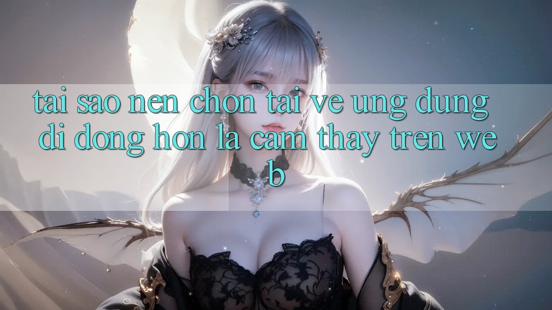 Tại Sao Nên Chọn Tải về Ứng Dụng Di Động Hơn Là Cảm thấy Trên Web?
