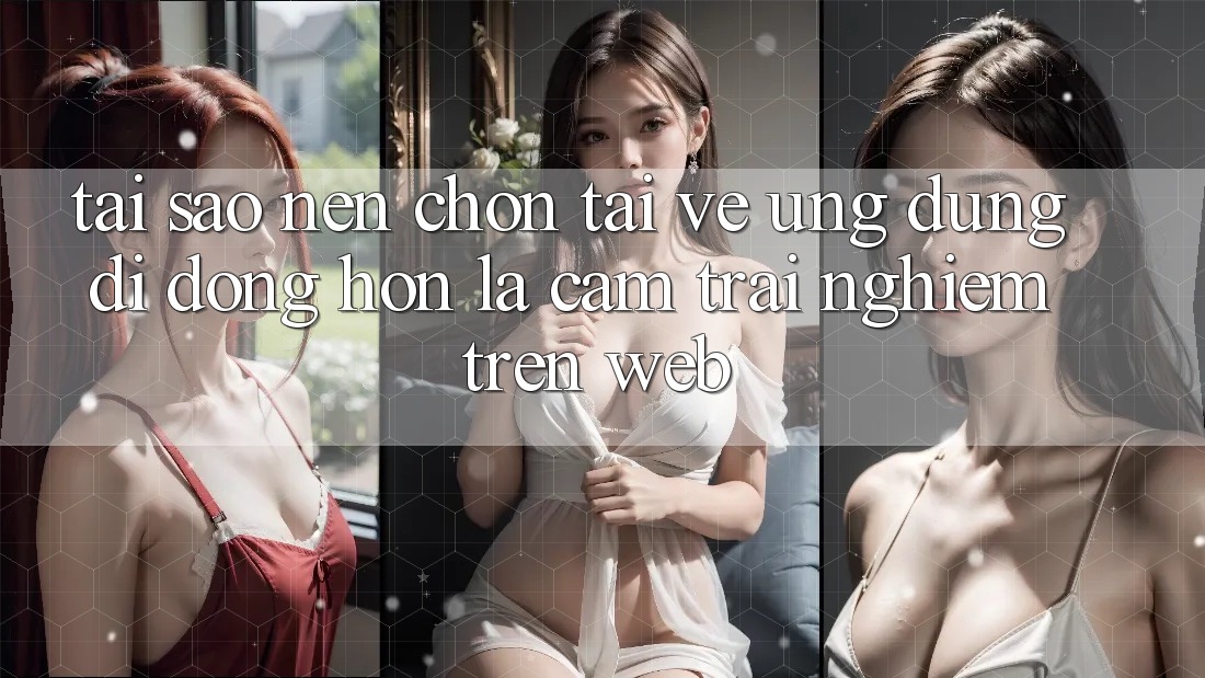 Tại Sao Nên Chọn Tải về Ứng Dụng Di Động Hơn Là Cảm trải nghiệm Trên Web?