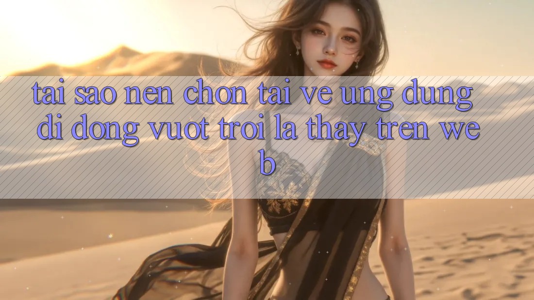 Tại Sao Nên Chọn Tải về Ứng dụng Di Động Vượt trội Là Thấy Trên Web?
