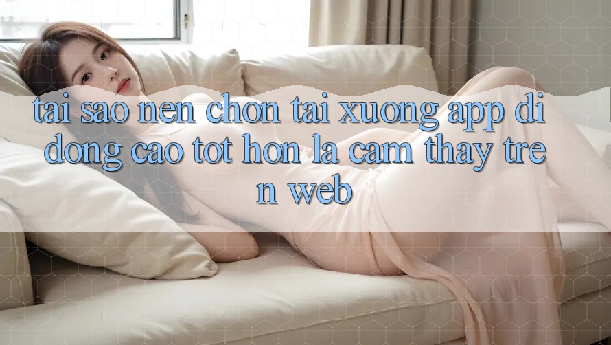 Tại Sao Nên Chọn Tải xuống App Di Động Cao tốt hơn Là Cảm thấy Trên Web? Tại Sao Nên Chọn Tải xuống App Di Động Cao tốt hơn Là Cảm thấy Trên Web?