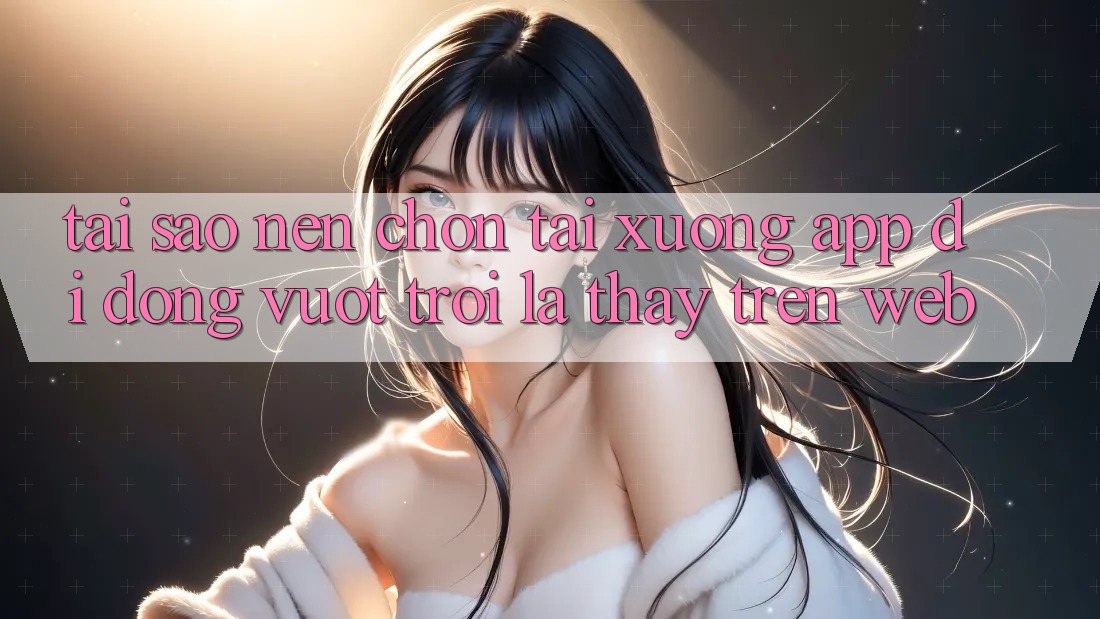 Tại Sao Nên Chọn Tải xuống App Di Động Vượt trội Là Thấy Trên Web?
