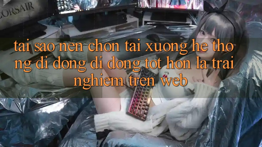 Tại Sao Nên Chọn Tải xuống Hệ thống di động Di Động Tốt hơn Là Trải Nghiệm Trên Web? Tại Sao Nên Chọn Tải xuống Hệ thống di động Di Động Tốt hơn Là Trải Nghiệm Trên Web?