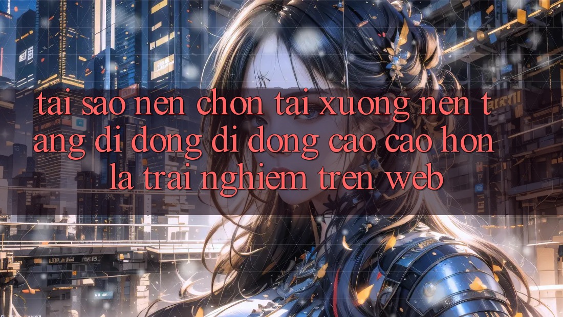 Tại Sao Nên Chọn Tải xuống Nền tảng di động Di Động Cao cao hơn Là Trải Nghiệm Trên Web?