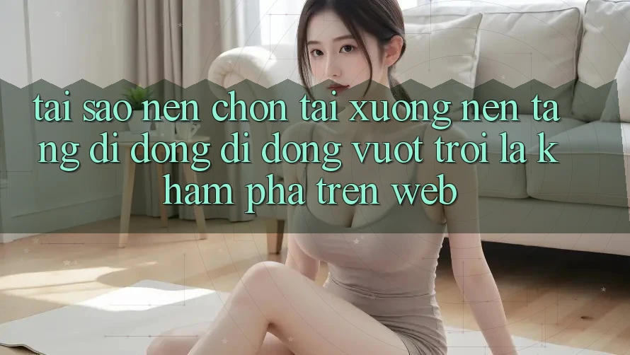 Tại Sao Nên Chọn Tải xuống Nền tảng di động Di Động Vượt trội Là Khám phá Trên Web? Tại Sao Nên Chọn Tải xuống Nền tảng di động Di Động Vượt trội Là Khám phá Trên Web?
