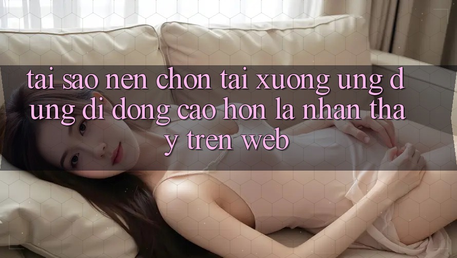 Tại Sao Nên Chọn Tải xuống Ứng Dụng Di Động Cao hơn Là Nhận thấy Trên Web? Tại Sao Nên Chọn Tải xuống Ứng Dụng Di Động Cao hơn Là Nhận thấy Trên Web?
