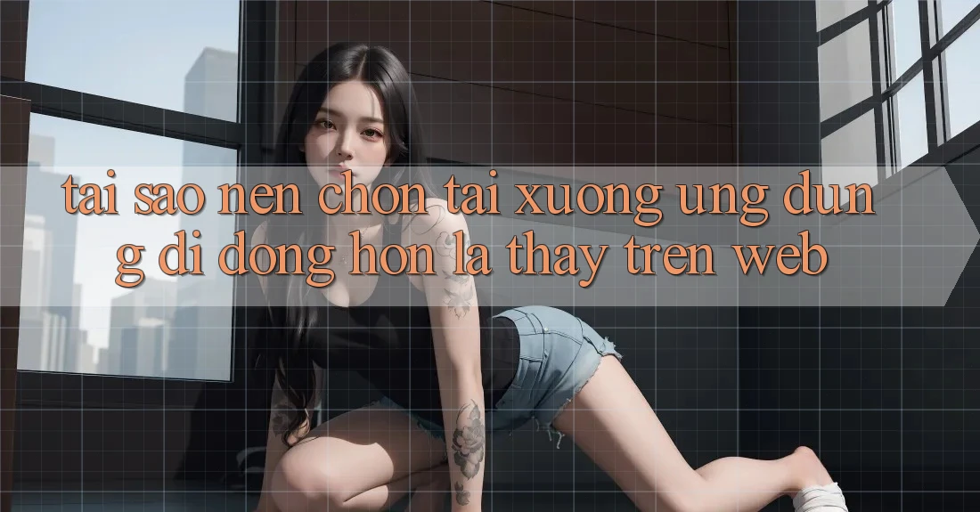 Tại Sao Nên Chọn Tải xuống Ứng Dụng Di Động Hơn Là Thấy Trên Web?