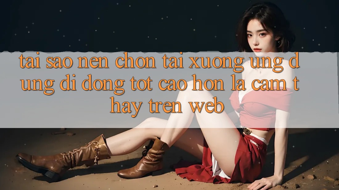 Tại Sao Nên Chọn Tải xuống Ứng Dụng Di Động Tốt cao hơn Là Cảm thấy Trên Web?