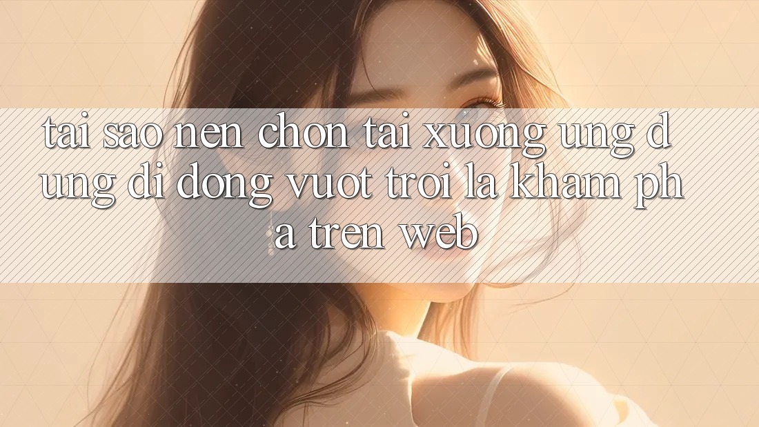Tại Sao Nên Chọn Tải xuống Ứng Dụng Di Động Vượt trội Là Khám phá Trên Web? Tại Sao Nên Chọn Tải xuống Ứng Dụng Di Động Vượt trội Là Khám phá Trên Web?