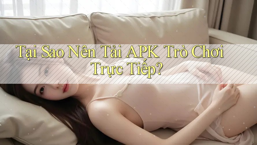 Tại Sao Nên Tải APK Trò Chơi Trực Tiếp?