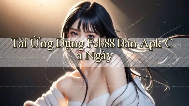 tải ứng dụng fcb88 bản apk cả ngày