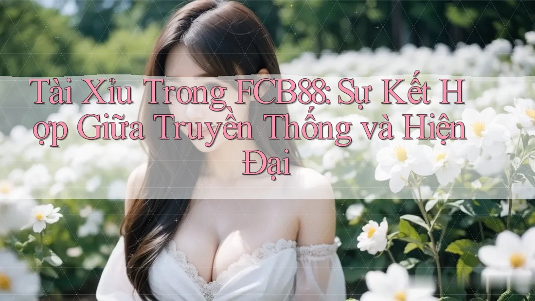 Tài Xỉu Trong FCB88: Sự Kết Hợp Giữa Truyền Thống và Hiện Đại