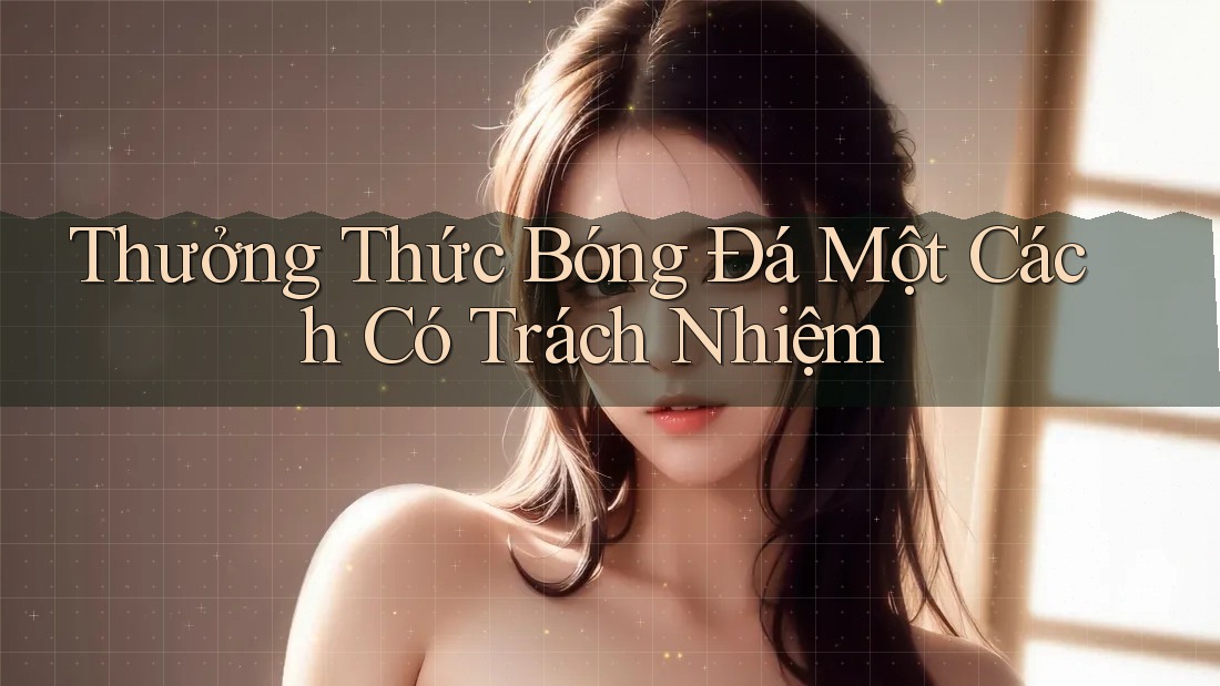 Thưởng Thức Bóng Đá Một Cách Có Trách Nhiệm
