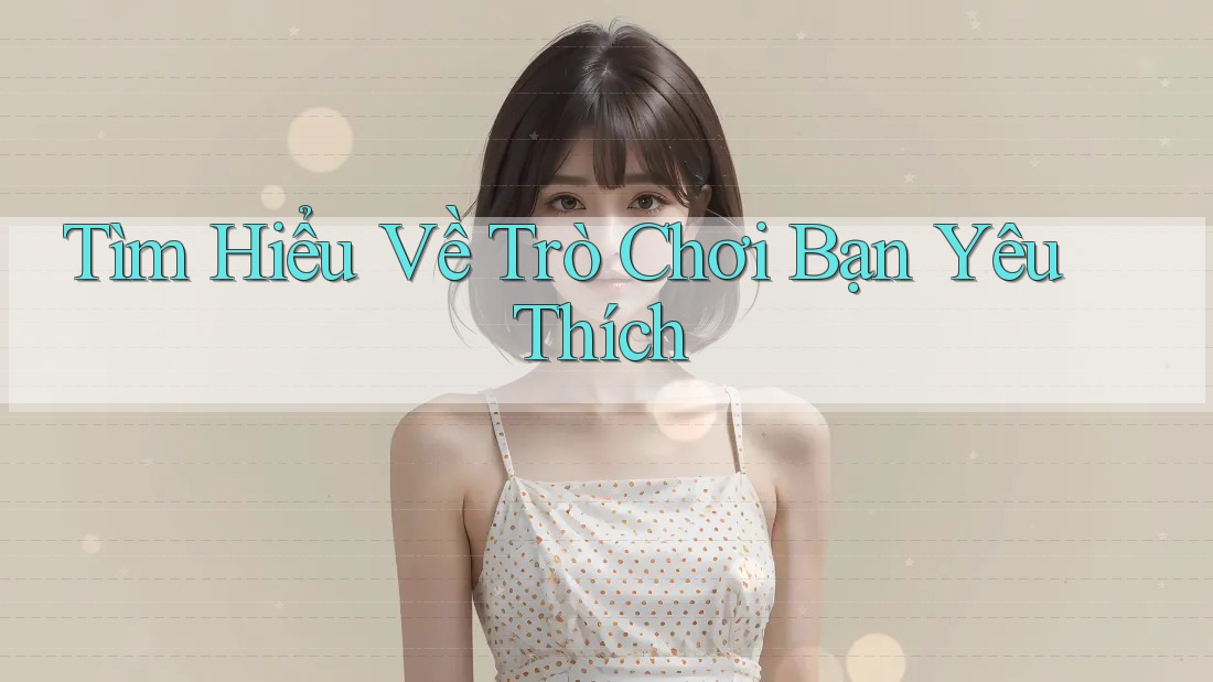 Tìm Hiểu Về Trò Chơi Bạn Yêu Thích Tìm Hiểu Về Trò Chơi Bạn Yêu Thích
