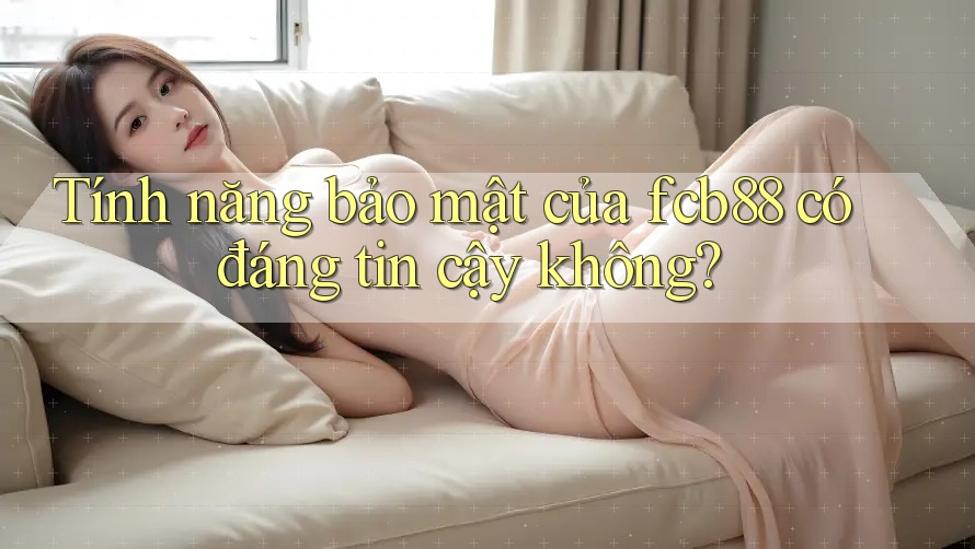 Tính năng bảo mật của fcb88 có đáng tin cậy không?