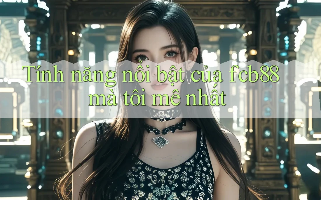 Tính năng nổi bật của fcb88 mà tôi mê nhất