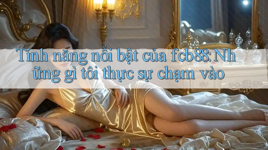 Tính năng nổi bật của fcb88: Những gì tôi thực sự chạm vào Tính năng nổi bật của fcb88: Những gì tôi thực sự chạm vào