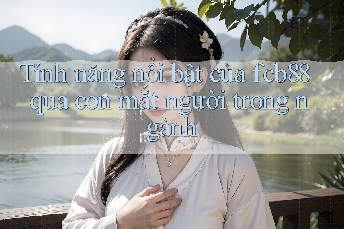 Tính năng nổi bật của fcb88 qua con mắt người trong ngành