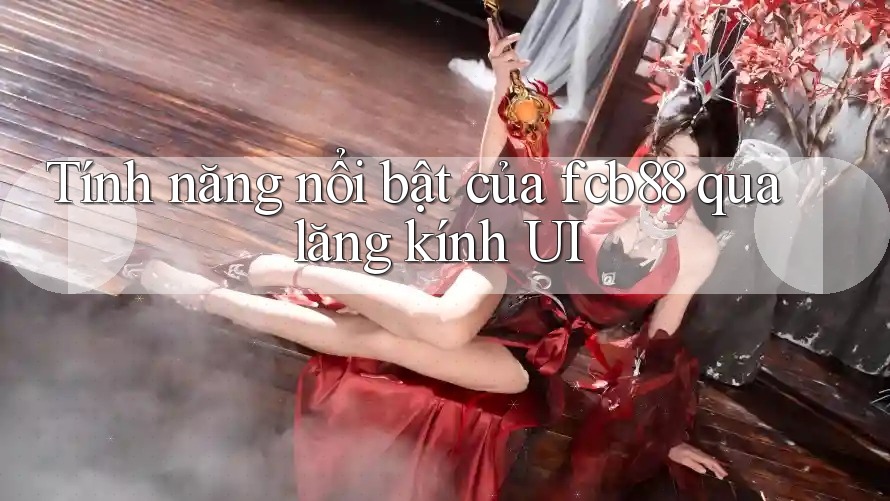 Tính năng nổi bật của fcb88 qua lăng kính UI Tính năng nổi bật của fcb88 qua lăng kính UI