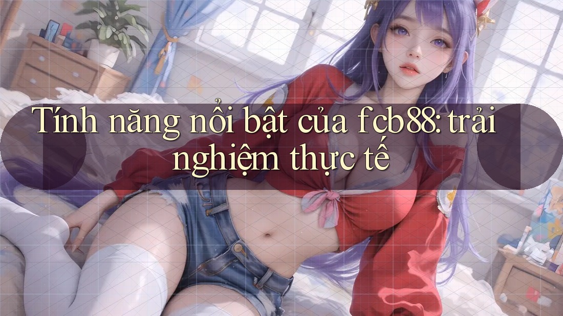 Tính năng nổi bật của fcb88: trải nghiệm thực tế