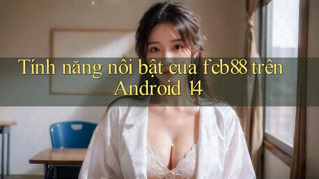 Tính năng nổi bật của fcb88 trên Android 14 Tính năng nổi bật của fcb88 trên Android 14