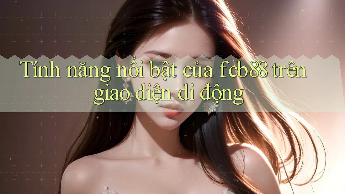 Tính năng nổi bật của fcb88 trên giao diện di động