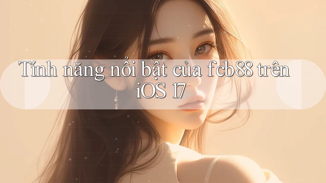 Tính năng nổi bật của fcb88 trên iOS 17