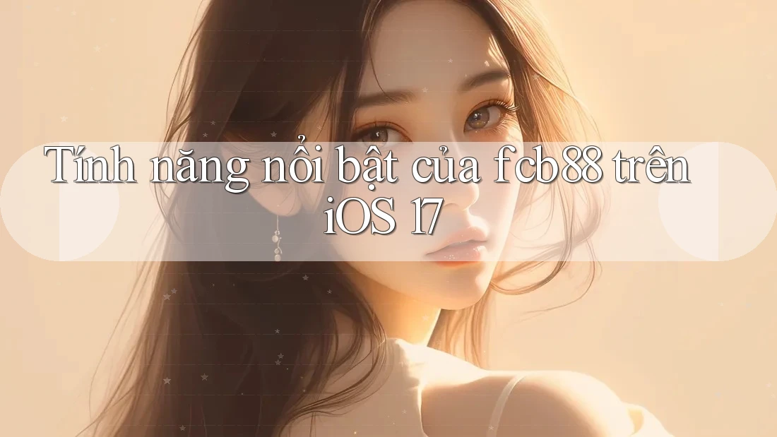 Tính năng nổi bật của fcb88 trên iOS 17