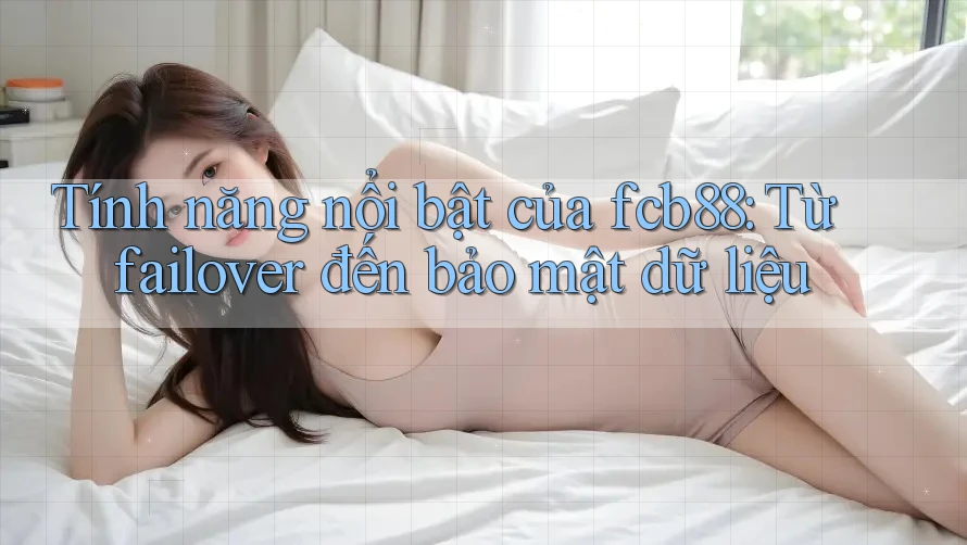 Tính năng nổi bật của fcb88: Từ failover đến bảo mật dữ liệu