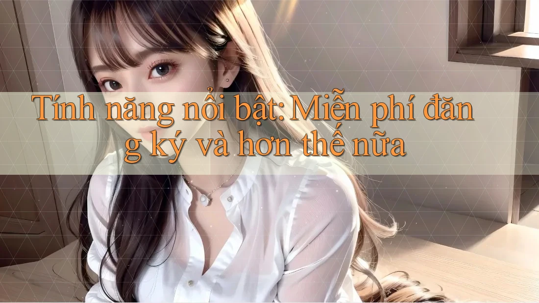 Tính năng nổi bật: Miễn phí đăng ký và hơn thế nữa