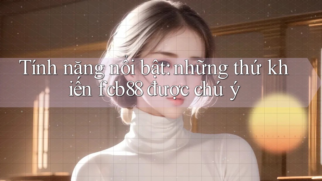 Tính năng nổi bật: những thứ khiến fcb88 được chú ý