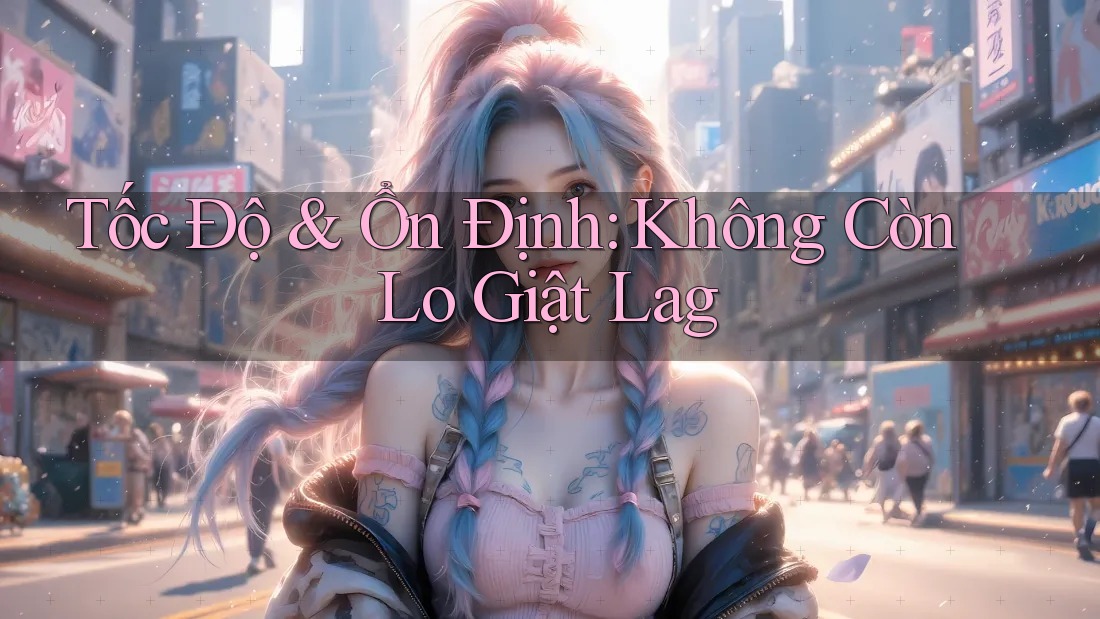 Tốc Độ & Ổn Định: Không Còn Lo Giật Lag Tốc Độ & Ổn Định: Không Còn Lo Giật Lag