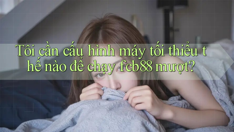 Tôi cần cấu hình máy tối thiểu thế nào để chạy fcb88 mượt? Tôi cần cấu hình máy tối thiểu thế nào để chạy fcb88 mượt?