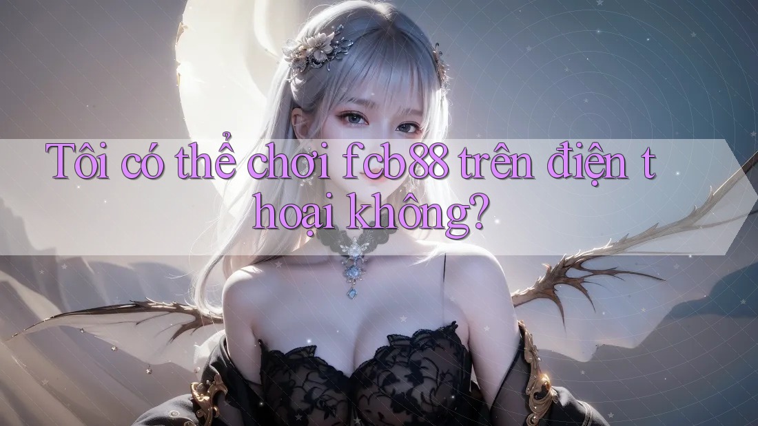 Tôi có thể chơi fcb88 trên điện thoại không?