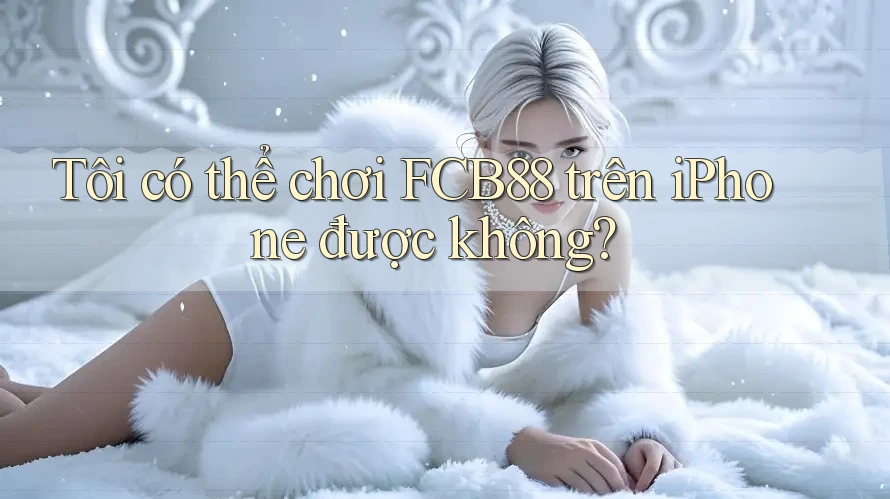 Tôi có thể chơi FCB88 trên iPhone được không?