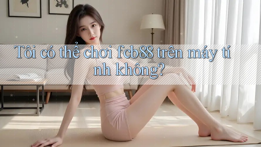 Tôi có thể chơi fcb88 trên máy tính không?