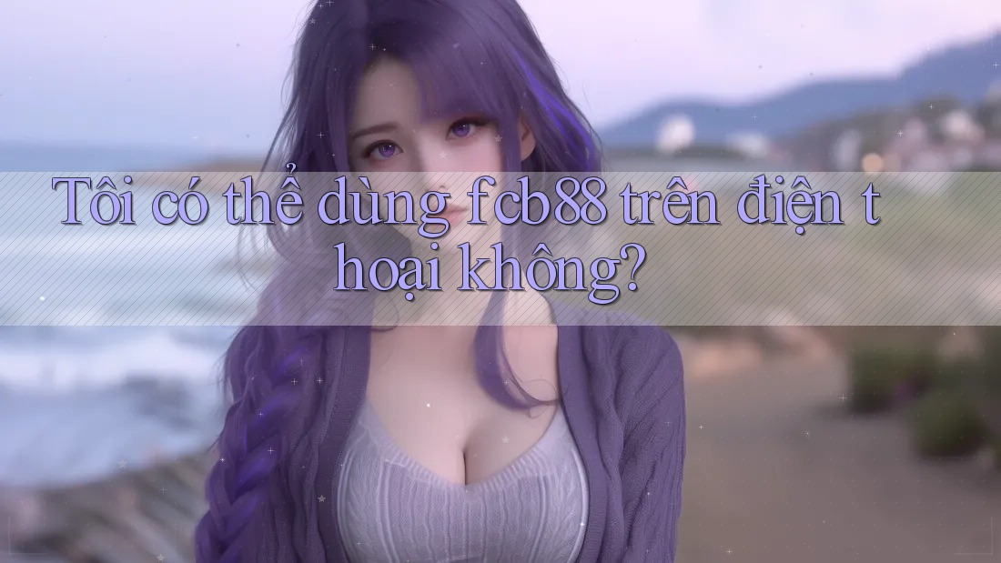Tôi có thể dùng fcb88 trên điện thoại không?