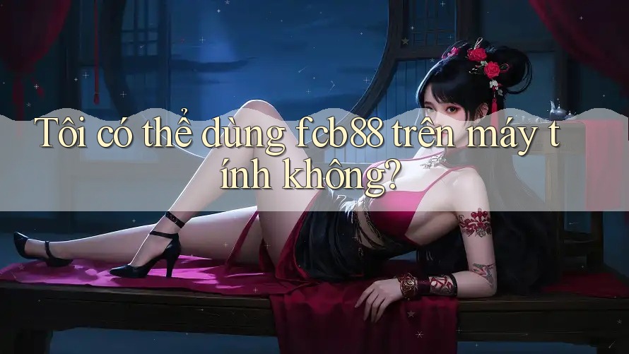 Tôi có thể dùng fcb88 trên máy tính không?