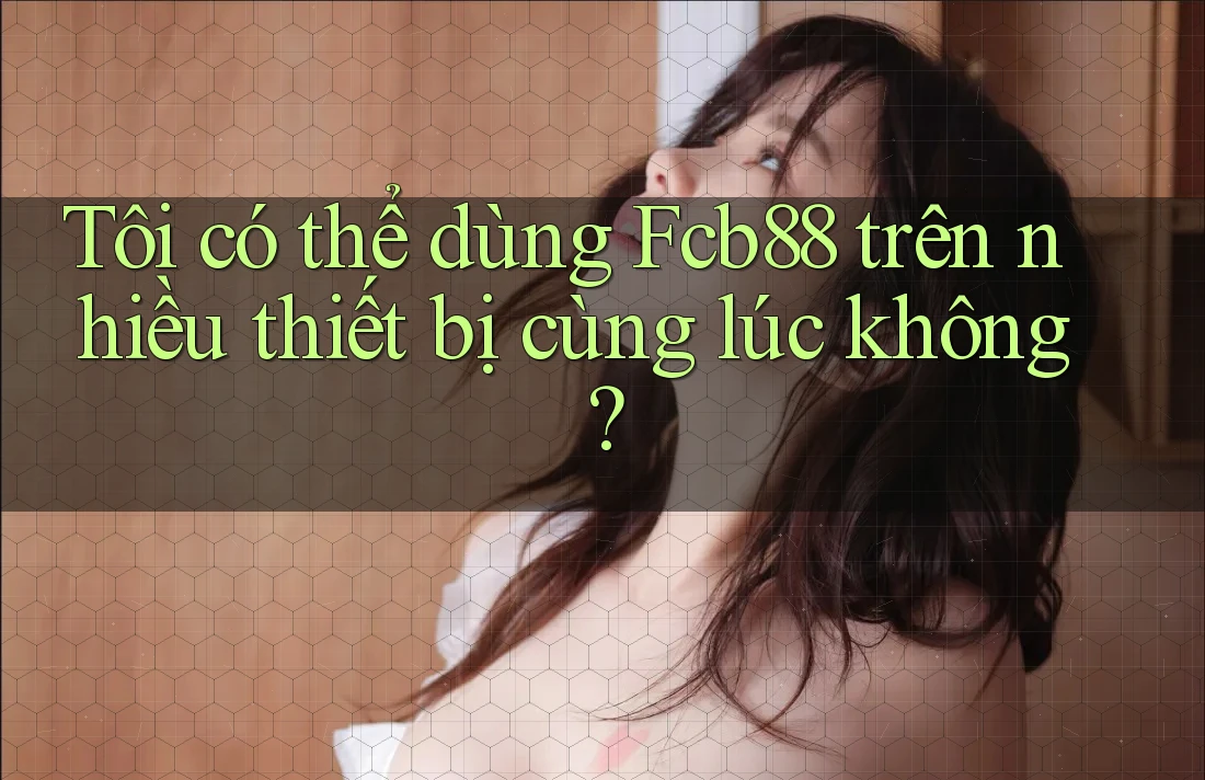 Tôi có thể dùng Fcb88 trên nhiều thiết bị cùng lúc không?