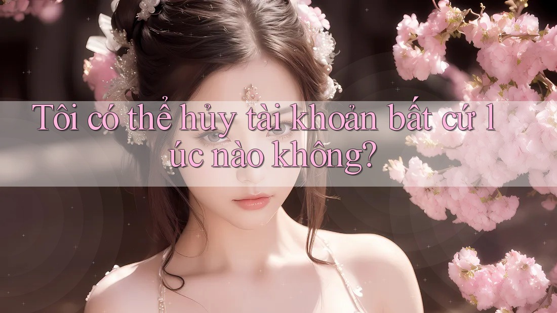 Tôi có thể hủy tài khoản bất cứ lúc nào không?