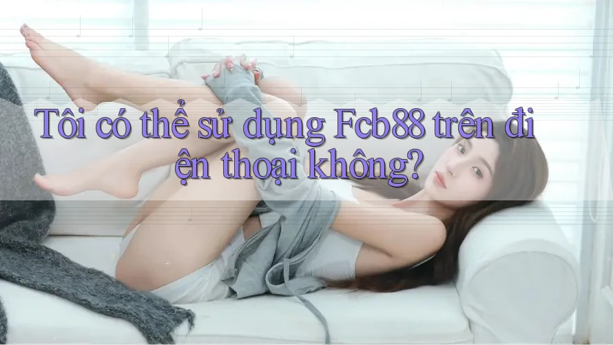 Tôi có thể sử dụng Fcb88 trên điện thoại không?